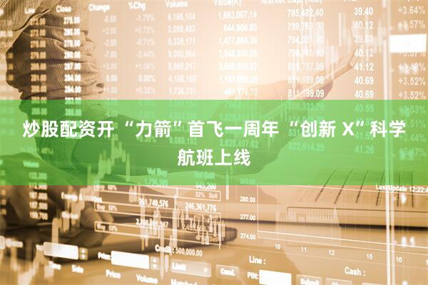炒股配资开 “力箭”首飞一周年 “创新 X”科学航班上线