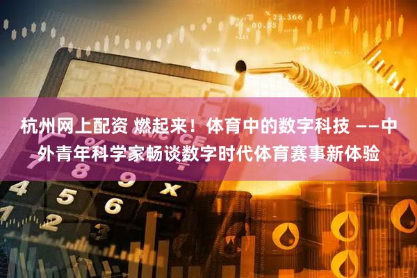 杭州网上配资 燃起来！体育中的数字科技 ——中外青年科学家畅谈数字时代体育赛事新体验