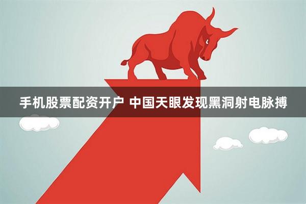 手机股票配资开户 中国天眼发现黑洞射电脉搏