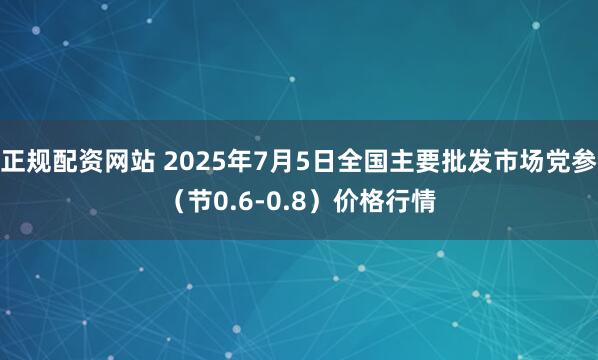 正规配资网站 2025年7月5日全国主要批发市场党参（节0.6-0.8）价格行情