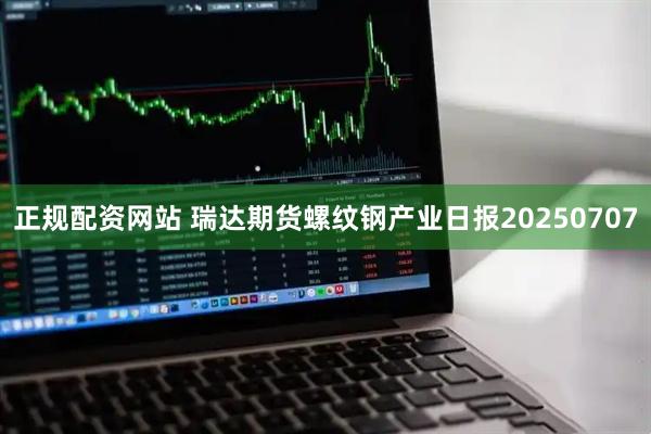 正规配资网站 瑞达期货螺纹钢产业日报20250707