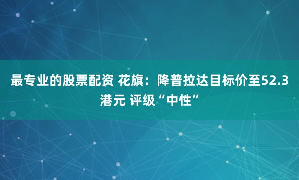 最专业的股票配资 花旗：降普拉达目标价至52.3港元 评级“中性”