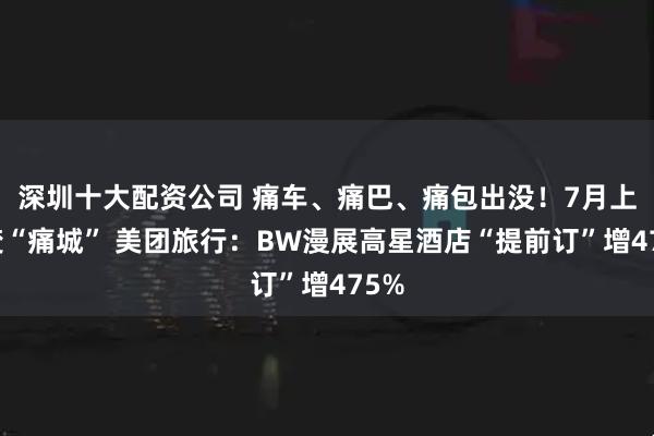 深圳十大配资公司 痛车、痛巴、痛包出没！7月上海变“痛城” 美团旅行：BW漫展高星酒店“提前订”增475%