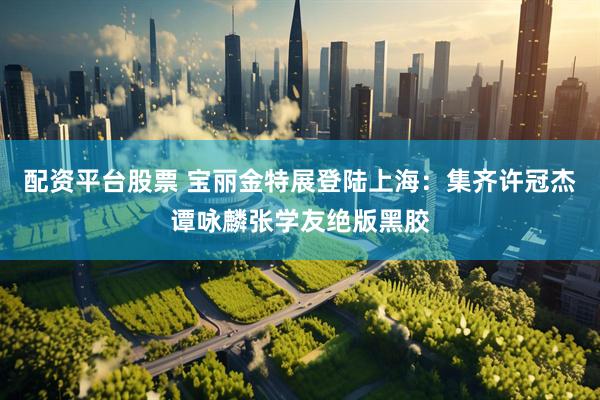 配资平台股票 宝丽金特展登陆上海：集齐许冠杰谭咏麟张学友绝版黑胶