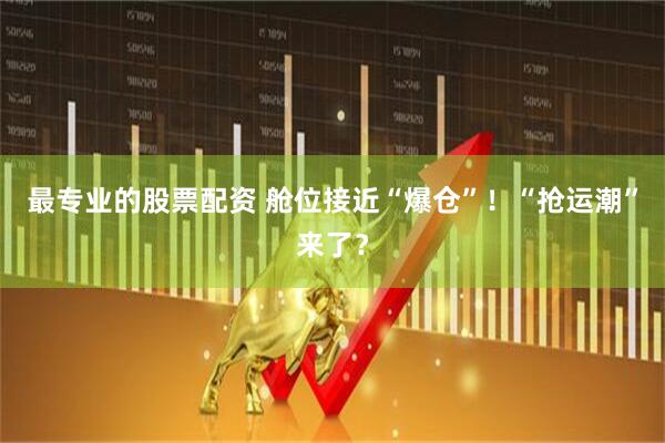 最专业的股票配资 舱位接近“爆仓”！“抢运潮”来了？