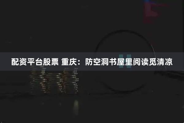 配资平台股票 重庆：防空洞书屋里阅读觅清凉