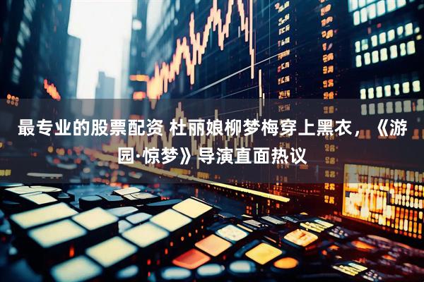 最专业的股票配资 杜丽娘柳梦梅穿上黑衣，《游园·惊梦》导演直面热议
