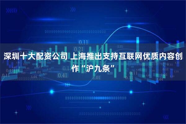 深圳十大配资公司 上海推出支持互联网优质内容创作“沪九条”