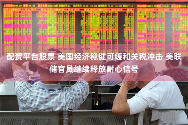 配资平台股票 美国经济稳健可缓和关税冲击 美联储官员继续释放耐心信号