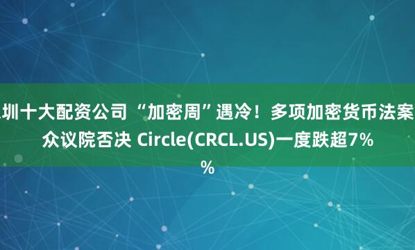 深圳十大配资公司 “加密周”遇冷！多项加密货币法案遭众议院否决 Circle(CRCL.US)一度跌超7%