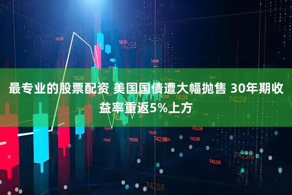 最专业的股票配资 美国国债遭大幅抛售 30年期收益率重返5%上方