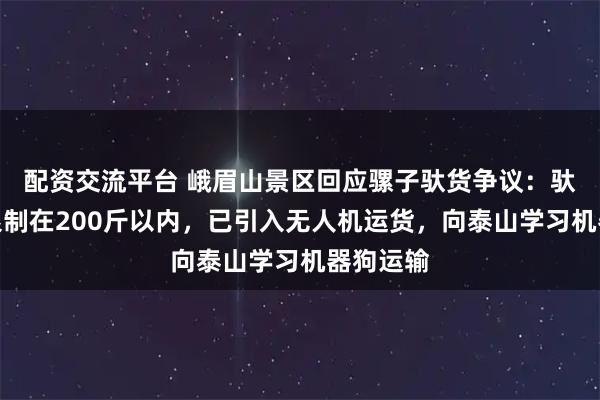 配资交流平台 峨眉山景区回应骡子驮货争议：驮运重量限制在200斤以内，已引入无人机运货，向泰山学习机器狗运输