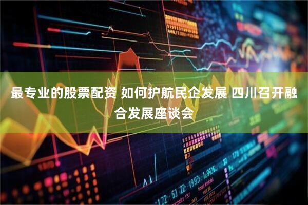 最专业的股票配资 如何护航民企发展 四川召开融合发展座谈会