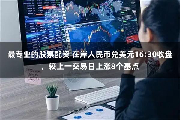最专业的股票配资 在岸人民币兑美元16:30收盘，较上一交易日上涨8个基点