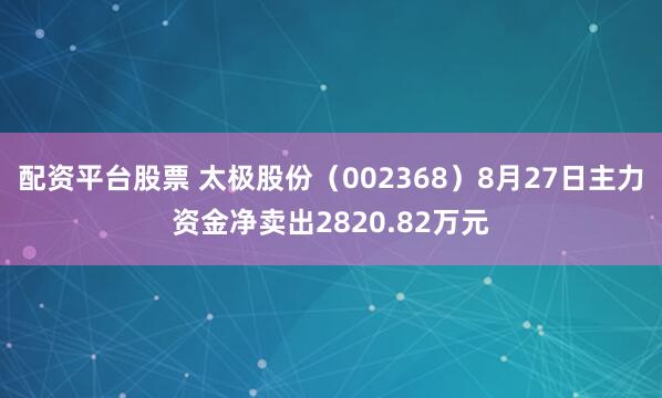 配资平台股票 太极股份（002368）8月27日主力资金净卖出2820.82万元