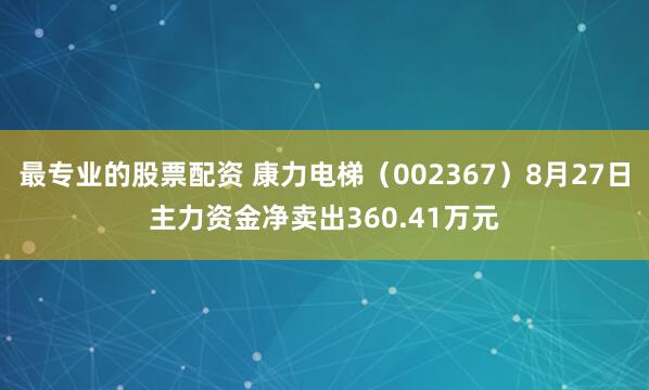 最专业的股票配资 康力电梯（002367）8月27日主力资金净卖出360.41万元