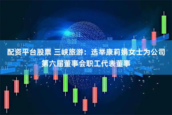 配资平台股票 三峡旅游：选举康莉娟女士为公司第六届董事会职工代表董事