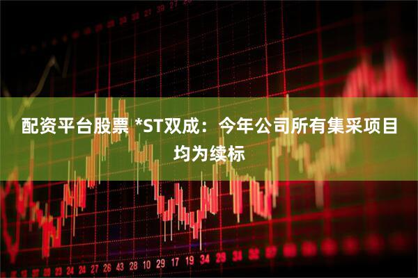 配资平台股票 *ST双成：今年公司所有集采项目均为续标