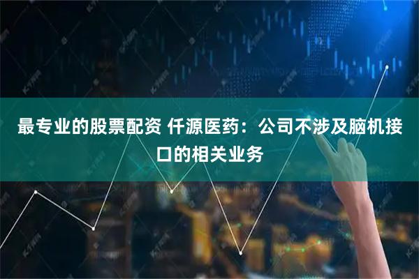 最专业的股票配资 仟源医药：公司不涉及脑机接口的相关业务