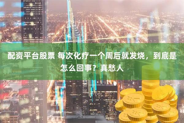 配资平台股票 每次化疗一个周后就发烧，到底是怎么回事？真愁人
