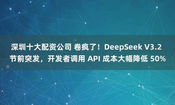 深圳十大配资公司 卷疯了！DeepSeek V3.2 节前突发，开发者调用 API 成本大幅降低 50%