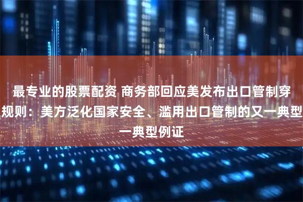 最专业的股票配资 商务部回应美发布出口管制穿透性规则：美方泛化国家安全、滥用出口管制的又一典型例证