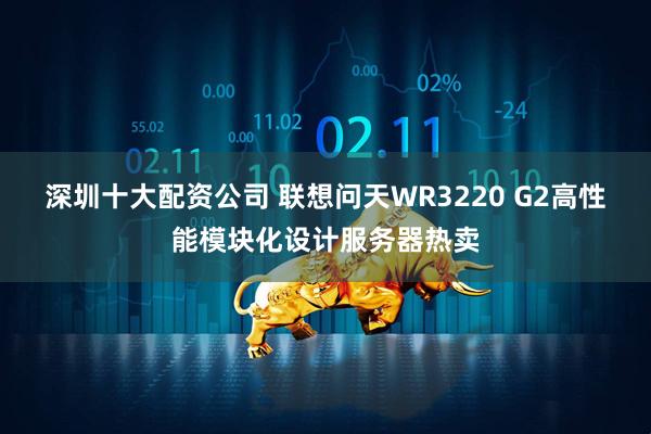 深圳十大配资公司 联想问天WR3220 G2高性能模块化设计服务器热卖