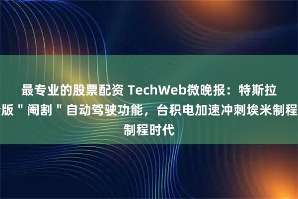 最专业的股票配资 TechWeb微晚报：特斯拉平价版＂阉割＂自动驾驶功能，台积电加速冲刺埃米制程时代