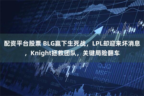 配资平台股票 BLG赢下生死战，LPL却迎来坏消息，Knight拯救团队，关键局险翻车