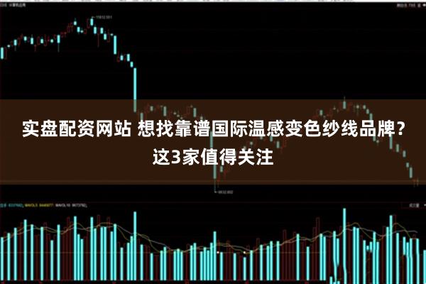 实盘配资网站 想找靠谱国际温感变色纱线品牌？这3家值得关注