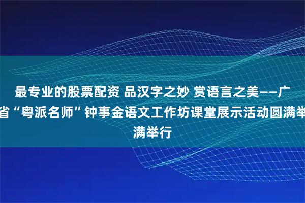 最专业的股票配资 品汉字之妙 赏语言之美——广东省“粤派名师”钟事金语文工作坊课堂展示活动圆满举行